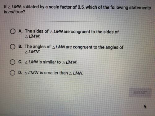 HELP ASAP PLEASE If triangle LMN is dilated by a scale factor of 0.5 which of the following stateme
