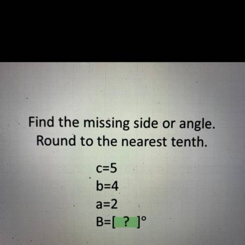 Find the missing side or angle.
Round to the nearest tenth.
C=5
b=4
a=2
B=[ ? 1°