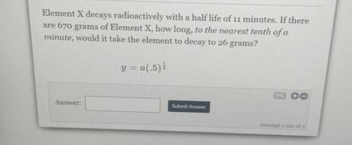 Element X decays radioactively with a half life of 11 minutes. If there are 670 grams of Element X,