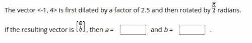 PLATO: Type the correct answer in each box. The vector is first dilated by a factor of 2.5 and then