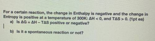 Someone Help Me Please !!!

For a certain reaction, the change in Enthalpy is negative and the cha