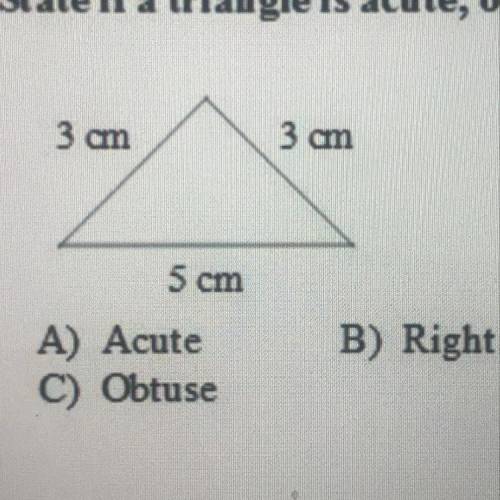 State if a triangle is acute, obtuse, or right.

3 am
3 am
5 cm
A) Acute
B) Right
C) Obtuse
ANSWER