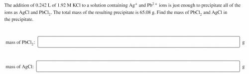 The addition of 0.242 L of 1.92 M KCl to a solution containing Ag+ and Pb2+ ions is just enough to