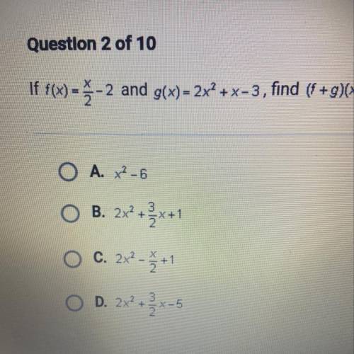 If f(x)= x/2 -2 and g(x) = 2x² + x - 3, find (f + g)(x).

O A. x²-6
O B. 2x²+ 3/2x +1
O C. 2x² - x