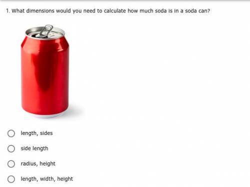 *PLEASE ANSWER ASAP* What dimensions would you need to calculate how much soda is in a soda can?