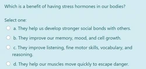 PLS ANSWER QUICKLY!!! Which is a benefit of having stress hormones in our bodies? Select one: a. Th