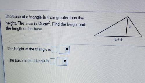 The base of a triangle is 4 cm greater than the

height. The area is 30 cm. Find the height andthe