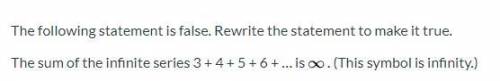 Rewrite to make true: The sum of the infinite series 3 + 4 + 5 + 6 + ... is infinity.