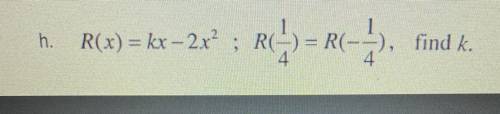 H.
R(x) = kx – 2x^2 ; R(1/4)
R(-1/4)
find k.