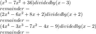 (x^3-7x^2+36)divided by(x-3)\\remainder=\\(2x^4-6x^2+8x+2)dividedby(x+2)\\remainder=\\(4x^4-3x^3-7x^2-4x-9)dividedby(x-2)\\remainder=\\