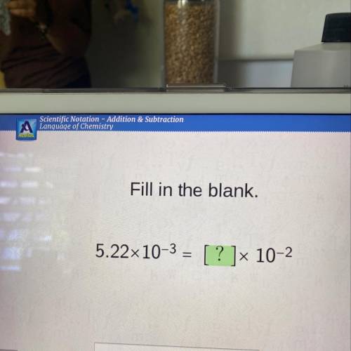 Fill in the blank.
5.22x10^-3 = [? ]x 10^-2
