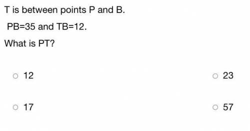T is between points P and B. PB=35 and TB=12. What is PT? 12 23 17 57