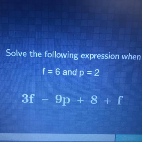 Solve the following expression when
f = 6 and p = 2
3f - 9p + 8 + f