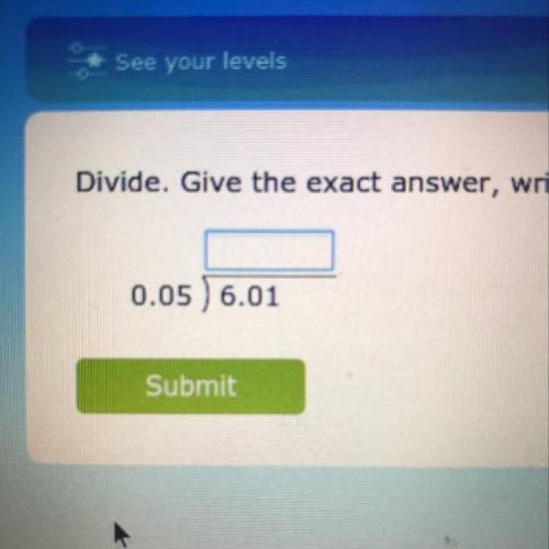 Divide. Give the exact answer, written as a decimal.
0.05 ) 6.01
Submit