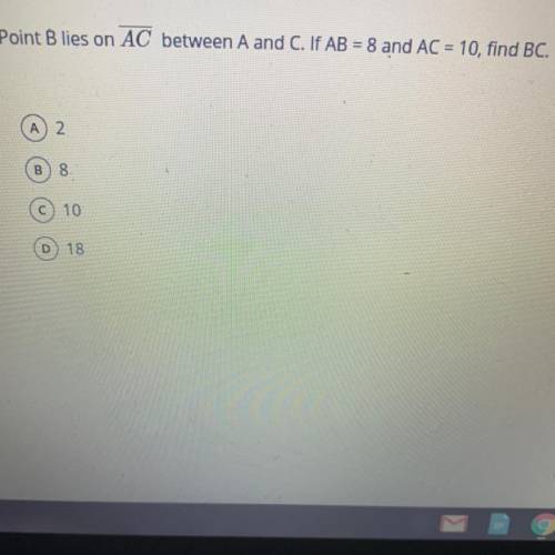 Point B lies on AC between A and C. If AB = 8 and AC = 10, find BC.

A. 2
B. 8
C. 10
D. 18