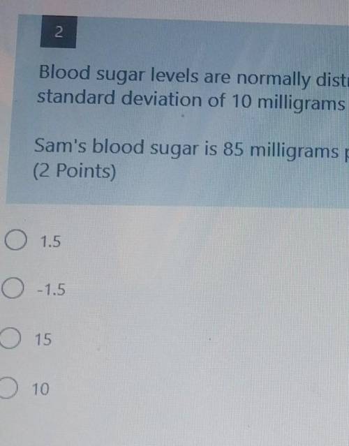 2 Blood sugar levels are normally distributed with a mean of 100 milligrams per deciliter and a sta