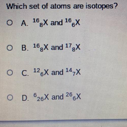 Which set of atoms are isotopes?

A. 16^ 8X and 16^ 6X
B. 16^ 8X and 17^ 8X
C. 12^ 6X and 14^ 7X
D