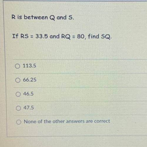 R is between Q and S.
If RS = 33.5 and RQ = 80, find SQ. Please help !