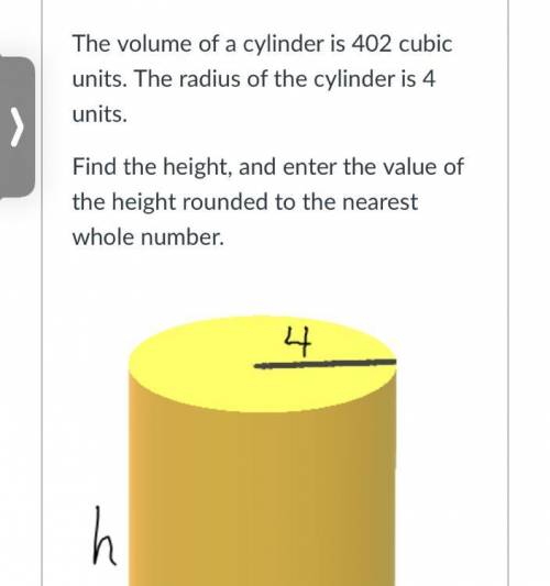 The volume of a cylinder is 402 cubic units. The radius of the cylinder is 4 units.

Find the heig