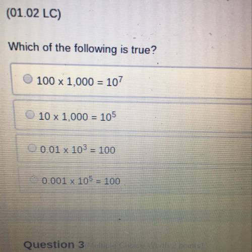 Which of the following is true?

100 x 1,000 = 107
10 x 1,000 = 105
0.01 x 103 = 100
0.001 x 105 =