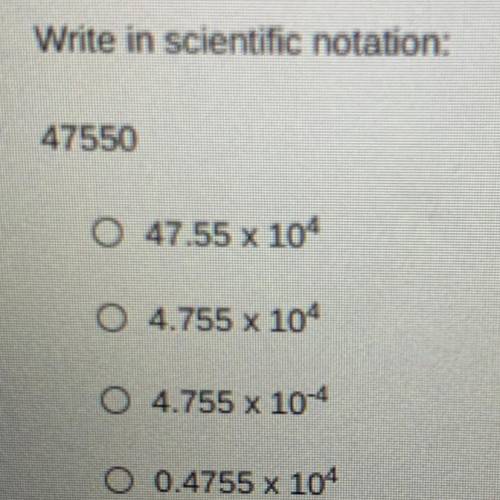 Write in scientific notation:

47550
O 47.55 x 104
0 4.755 x 104
0 4.755 x 10-4
O 0.4755 x 104