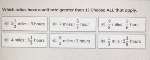 Plz help what are the answers?????

Which ratios have a unit rate greater than 1? Choose all that