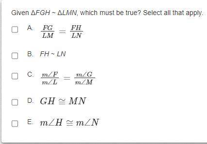Given ΔFGH ~ ΔLMN, which must be true? Select all that apply.

A. FG/LM = FH/LNB. FH ~ LNC. m∠F/m∠