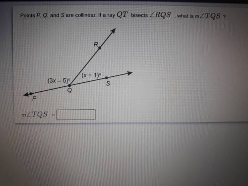 Points P, Q, and S are collinear. If ray QT bisects angle RQS, what is m angle TQS?