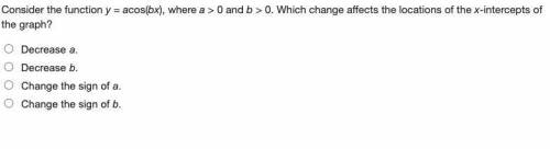 Onsider the function y = acos(bx), where a > 0 and b > 0. Which change affects the locations