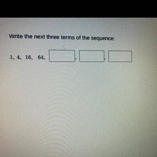 Write the next three terms of the sequence:
1, 4, 16, 64,
