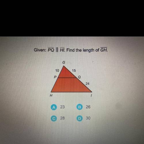 Given: PQ || Hl. Find the length of GH.

G
10
15
P
Q
24
H
A
23
B
26
С
28
D
30