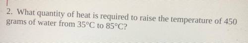 1. What quantity of heat is required to raise?

the temperature of 450 grams of water
from 35°C to