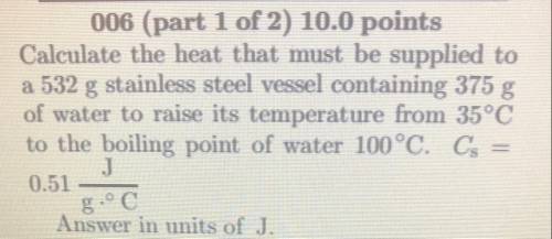 Calculate the heat that must be supplied to

a 532 , stainless steel vessel containing 375 g
of wa