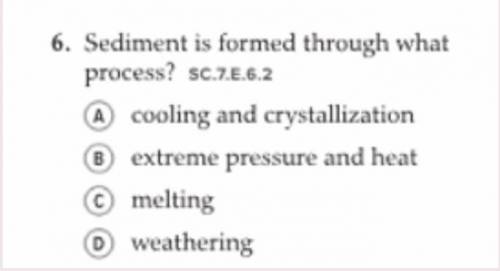 (7th grade question) (urgent!)

Sediment is formed through what process?
A cooling and crystalliza