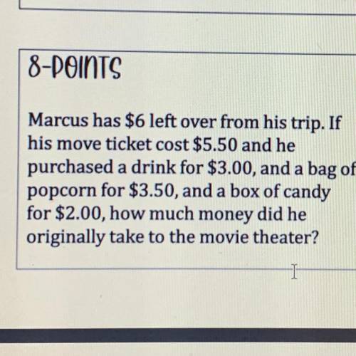 Marcus has $6 left over from his trip. If

his move ticket cost $5.50 and he
purchased a drink for