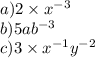 a)2 \times x {}^{ - 3}  \\ b)5ab {}^{ - 3}  \\ c)3 \times x {}^{ - 1} y {}^{ - 2}