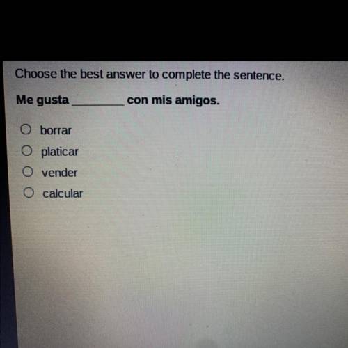 Choose the best answer to complete the sentence.

Me gusta con mis amigos.
O borrar
O platicar
O v