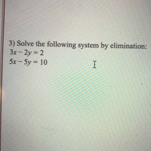 3) Solve the following system by elimination:
3x – 2y = 2
5x - 5y = 10
I