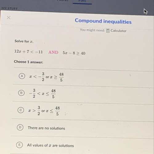 Compound inequalities

12x + 7 < -11
AND 5x - 8 > 40
Solve for X. 
help plsss someone