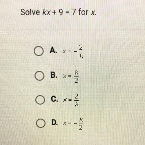 Solve kx + 9 = 7 for x.

O A. X=-
--
k
O B. x=
x=
O C. X=
x=1
O D. X=-
---