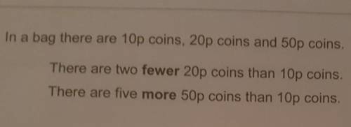 In a bag there are 10p coins 20p coins and 50p coins

There are two fewer 20p coins than 10p coins