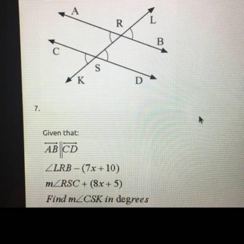 (45 points)

Given that: 
Angle LRB-(7x+10) 
MoA RSC+(8x+5) 
Find Measure of Angle CSK in degrees