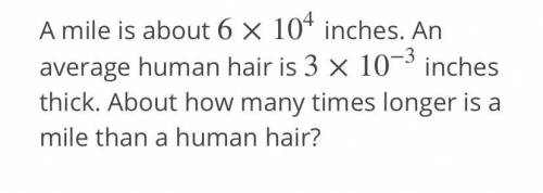 A mile is about 6 x 104

inches. An
average human hair is 3 x
10-3 inches
thick. About how many
ti