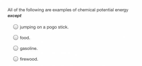All of the following are examples of chemical potential energy except:

Jumping on a pogo stick, f
