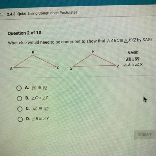 Question 2 of 10

What else would need to be congruent to show that ABC = AXYZ by SAS?
B
Given:
AB