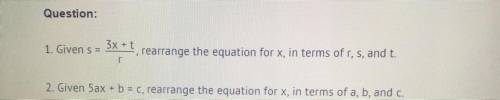 1. Given s = 3x +t/r

rearrange the equation for x, in terms of r, s, and t
2. Given 5ax + b = C,