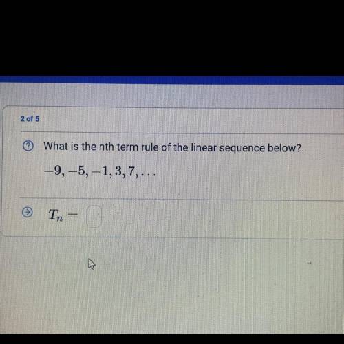 2 of 5
What is the nth term rule of the linear sequence below?
-9,-5, -1,3,7,...
Tn=