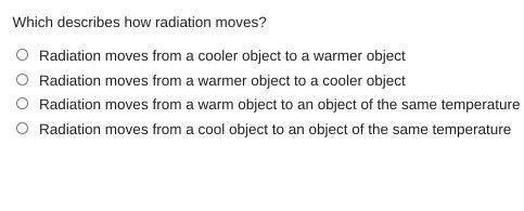 Which describes how radiation moves?

o Radiation moves from a cooler object to a warmer object
o