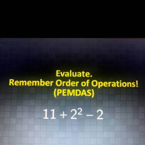 Evaluate.
Remember Order of Operations!
(PEMDAS)
11 + 22 - 2