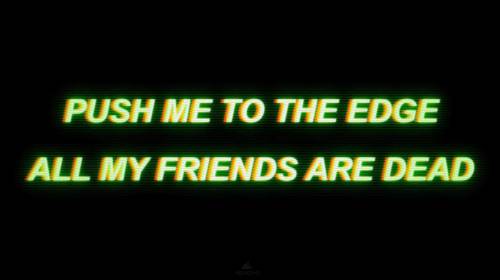 Push me to the edge all my friends are dead that song is kinda old now in days